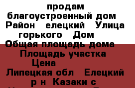 продам благоустроенный дом › Район ­ елецкий › Улица ­ горького › Дом ­ 29 › Общая площадь дома ­ 80 › Площадь участка ­ 50 › Цена ­ 3 000 000 - Липецкая обл., Елецкий р-н, Казаки с. Недвижимость » Дома, коттеджи, дачи продажа   
